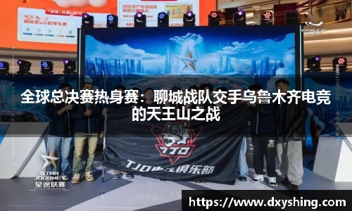 全球总决赛热身赛：聊城战队交手乌鲁木齐电竞的天王山之战