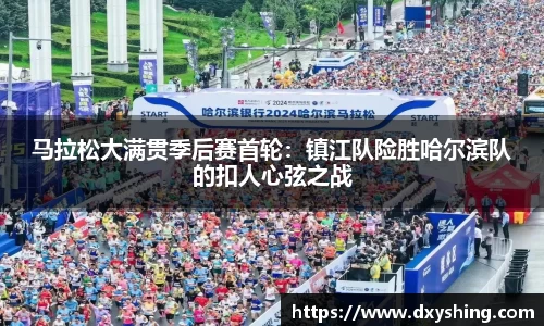 马拉松大满贯季后赛首轮：镇江队险胜哈尔滨队的扣人心弦之战