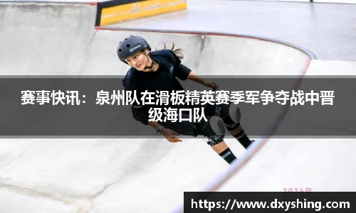 赛事快讯：泉州队在滑板精英赛季军争夺战中晋级海口队