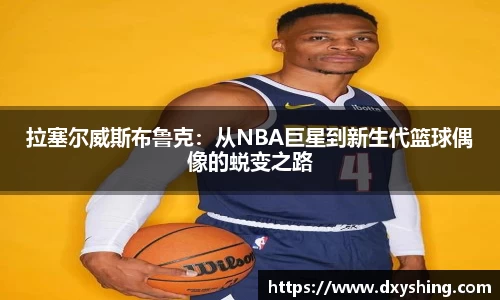 拉塞尔威斯布鲁克：从NBA巨星到新生代篮球偶像的蜕变之路