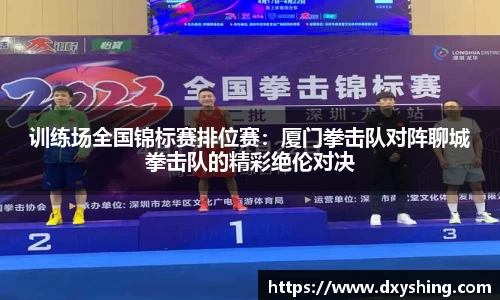 训练场全国锦标赛排位赛：厦门拳击队对阵聊城拳击队的精彩绝伦对决