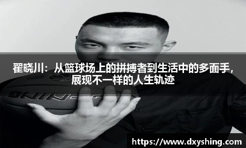 翟晓川：从篮球场上的拼搏者到生活中的多面手，展现不一样的人生轨迹