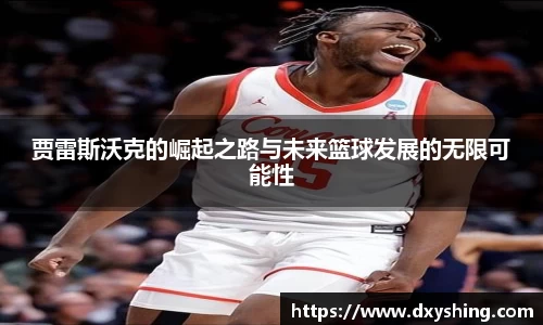 贾雷斯沃克的崛起之路与未来篮球发展的无限可能性