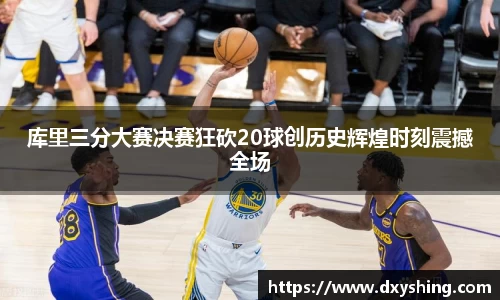 库里三分大赛决赛狂砍20球创历史辉煌时刻震撼全场