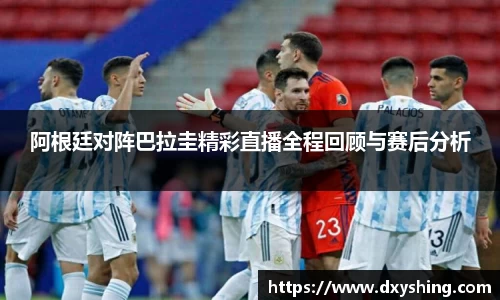 阿根廷对阵巴拉圭精彩直播全程回顾与赛后分析