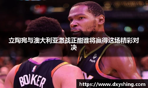 立陶宛与澳大利亚激战正酣谁将赢得这场精彩对决